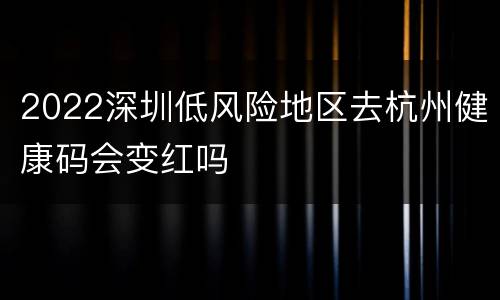2022深圳低风险地区去杭州健康码会变红吗