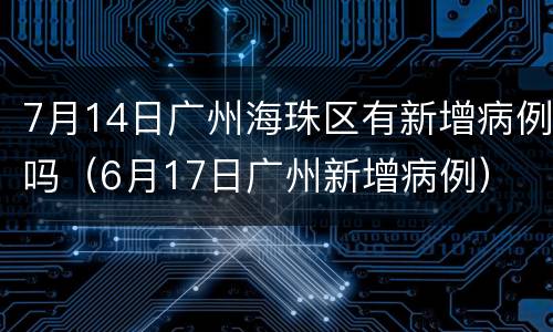 7月14日广州海珠区有新增病例吗（6月17日广州新增病例）