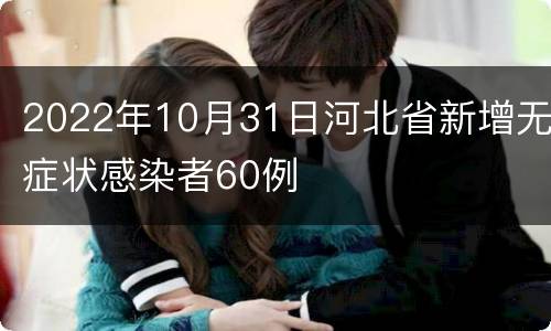 2022年10月31日河北省新增无症状感染者60例