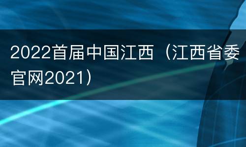 2022首届中国江西（江西省委官网2021）