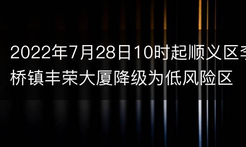 2022年7月28日10时起顺义区李桥镇丰荣大厦降级为低风险区