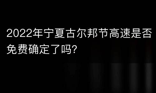 2022年宁夏古尔邦节高速是否免费确定了吗？