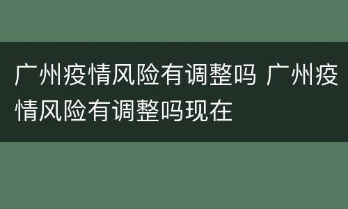 广州疫情风险有调整吗 广州疫情风险有调整吗现在