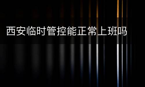 西安临时管控能正常上班吗