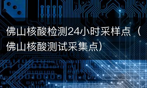 佛山核酸检测24小时采样点（佛山核酸测试采集点）
