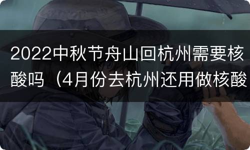 2022中秋节舟山回杭州需要核酸吗（4月份去杭州还用做核酸检测吗）
