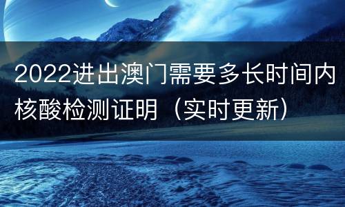2022进出澳门需要多长时间内核酸检测证明（实时更新）