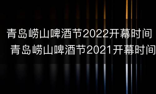 青岛崂山啤酒节2022开幕时间 青岛崂山啤酒节2021开幕时间