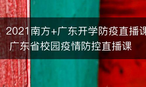 2021南方+广东开学防疫直播课 广东省校园疫情防控直播课