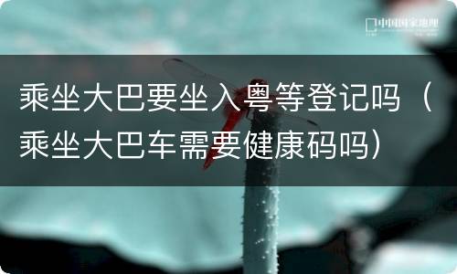 乘坐大巴要坐入粤等登记吗（乘坐大巴车需要健康码吗）