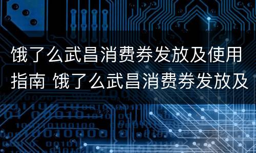 饿了么武昌消费券发放及使用指南 饿了么武昌消费券发放及使用指南最新