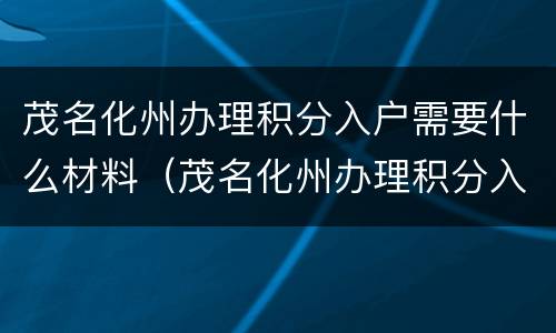 茂名化州办理积分入户需要什么材料（茂名化州办理积分入户需要什么材料呢）