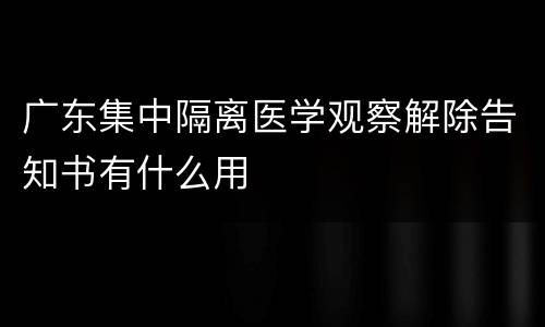 广东集中隔离医学观察解除告知书有什么用