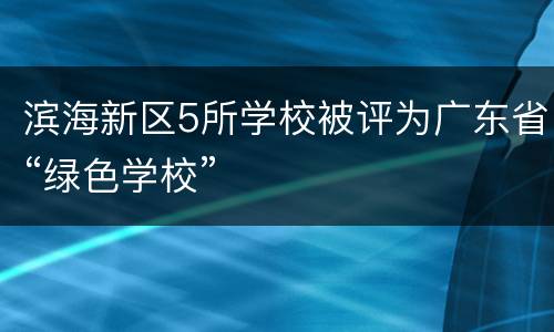 滨海新区5所学校被评为广东省“绿色学校”