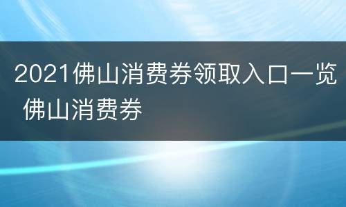 2021佛山消费券领取入口一览 佛山消费券