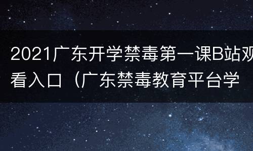 2021广东开学禁毒第一课B站观看入口（广东禁毒教育平台学生登录）