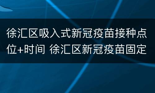 徐汇区吸入式新冠疫苗接种点位+时间 徐汇区新冠疫苗固定接种点