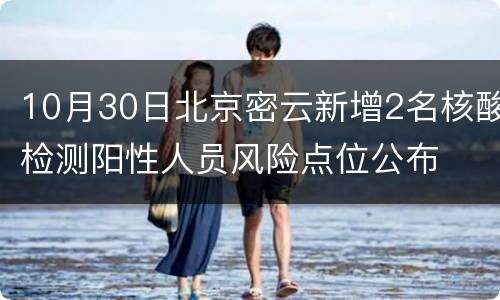 10月30日北京密云新增2名核酸检测阳性人员风险点位公布