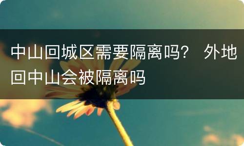 中山回城区需要隔离吗？ 外地回中山会被隔离吗