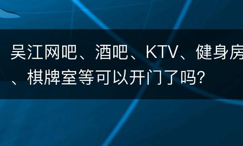 吴江网吧、酒吧、KTV、健身房、棋牌室等可以开门了吗？