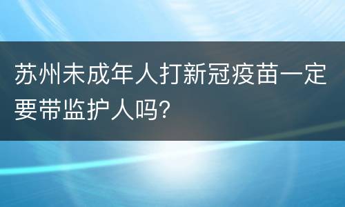 苏州未成年人打新冠疫苗一定要带监护人吗？