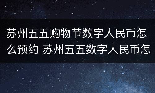 苏州五五购物节数字人民币怎么预约 苏州五五数字人民币怎么领取