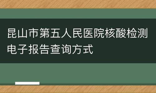 昆山市第五人民医院核酸检测电子报告查询方式