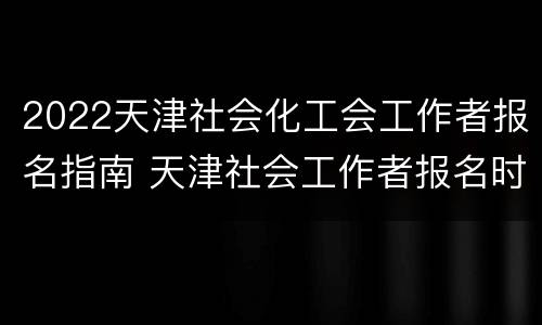 2022天津社会化工会工作者报名指南 天津社会工作者报名时间2021