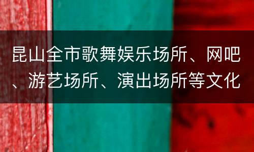昆山全市歌舞娱乐场所、网吧、游艺场所、演出场所等文化经营单位暂停