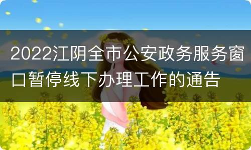 2022江阴全市公安政务服务窗口暂停线下办理工作的通告
