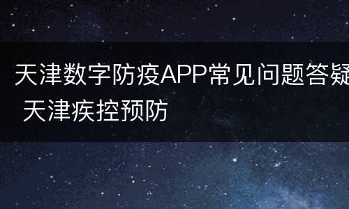 天津数字防疫APP常见问题答疑 天津疾控预防