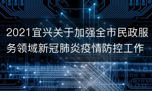 2021宜兴关于加强全市民政服务领域新冠肺炎疫情防控工作的通知