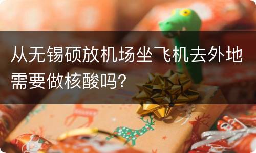从无锡硕放机场坐飞机去外地需要做核酸吗？