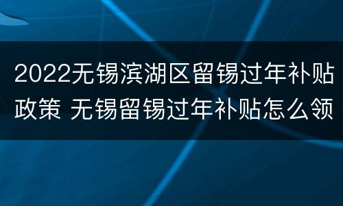 2022无锡滨湖区留锡过年补贴政策 无锡留锡过年补贴怎么领