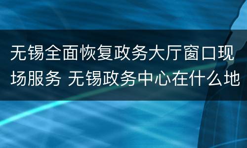 无锡全面恢复政务大厅窗口现场服务 无锡政务中心在什么地方