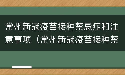 常州新冠疫苗接种禁忌症和注意事项（常州新冠疫苗接种禁忌症和注意事项表）