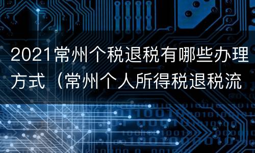 2021常州个税退税有哪些办理方式（常州个人所得税退税流程）