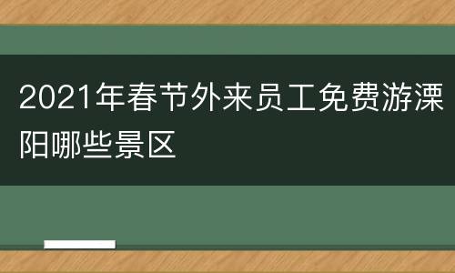 2021年春节外来员工免费游溧阳哪些景区