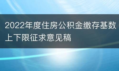 2022年度住房公积金缴存基数上下限征求意见稿