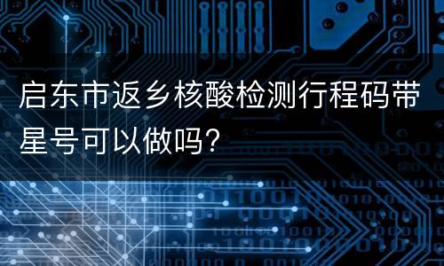 启东市返乡核酸检测行程码带星号可以做吗?