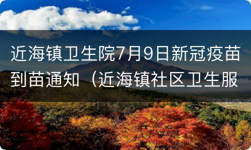 近海镇卫生院7月9日新冠疫苗到苗通知（近海镇社区卫生服务中心）