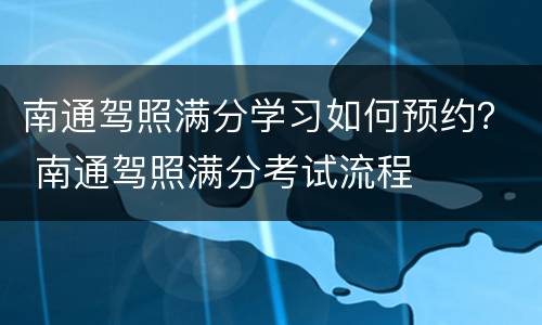 南通驾照满分学习如何预约？ 南通驾照满分考试流程