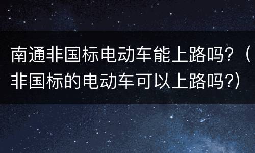 南通非国标电动车能上路吗?（非国标的电动车可以上路吗?）