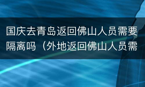 国庆去青岛返回佛山人员需要隔离吗（外地返回佛山人员需要隔离吗）