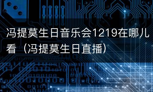 冯提莫生日音乐会1219在哪儿看（冯提莫生日直播）