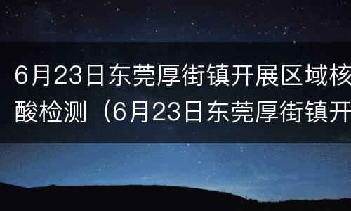 6月23日东莞厚街镇开展区域核酸检测（6月23日东莞厚街镇开展区域核酸检测的通知）
