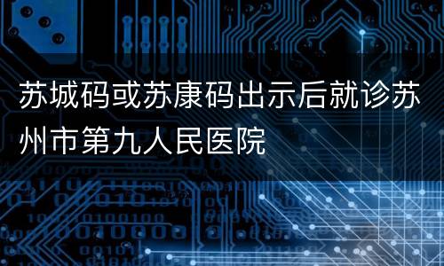 苏城码或苏康码出示后就诊苏州市第九人民医院