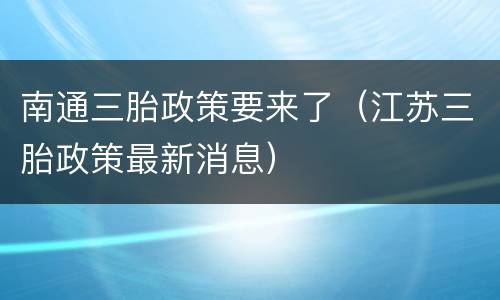 南通三胎政策要来了（江苏三胎政策最新消息）