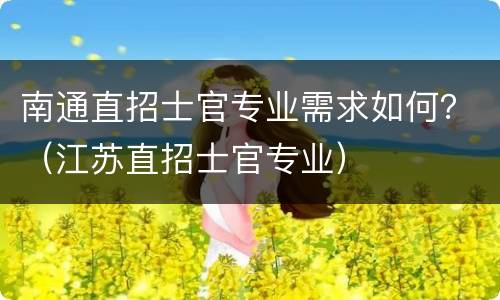 南通直招士官专业需求如何？（江苏直招士官专业）