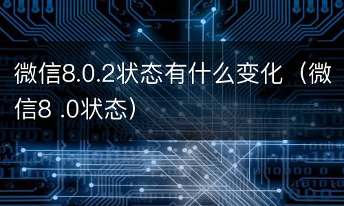 微信8.0.2状态有什么变化（微信8 .0状态）